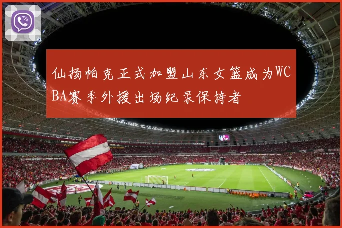 仙扬帕克正式加盟山东女篮成为WCBA赛季外援出场纪录保持者