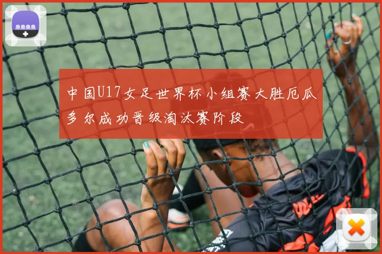 中国U17女足世界杯小组赛大胜厄瓜多尔成功晋级淘汰赛阶段