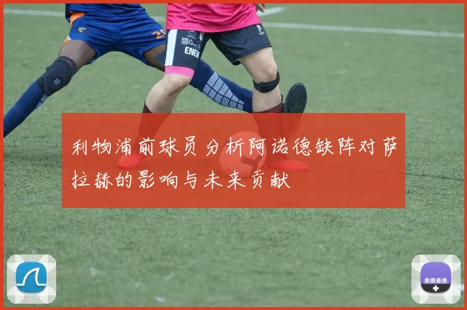 利物浦前球员分析阿诺德缺阵对萨拉赫的影响与未来贡献
