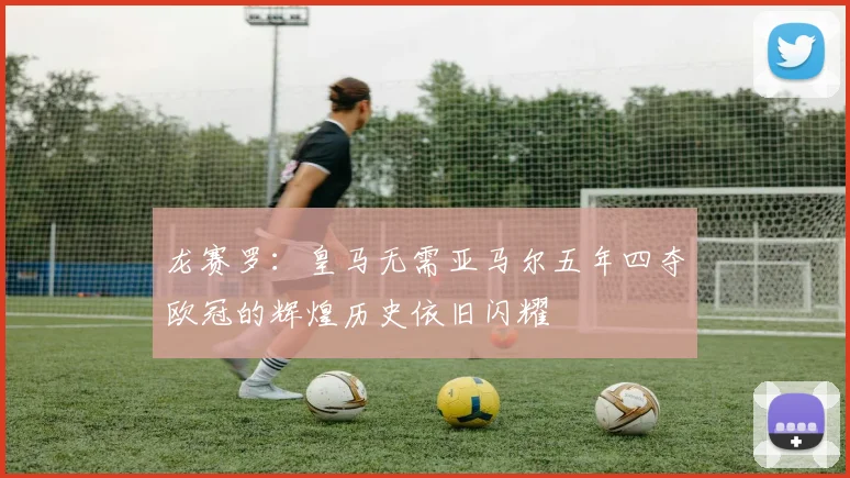 龙赛罗：皇马无需亚马尔五年四夺欧冠的辉煌历史依旧闪耀