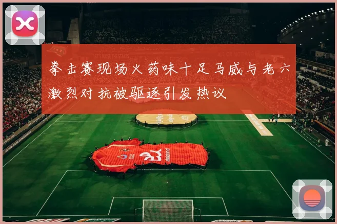 拳击赛现场火药味十足马威与老六激烈对抗被驱逐引发热议