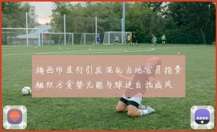 梅西印度行引发混乱当地官员指责组织方贪婪无能与球迷自拍成风