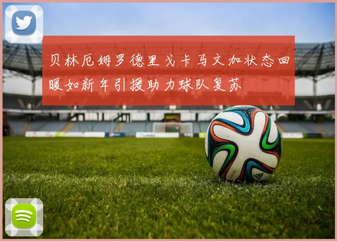 贝林厄姆罗德里戈卡马文加状态回暖如新年引援助力球队复苏