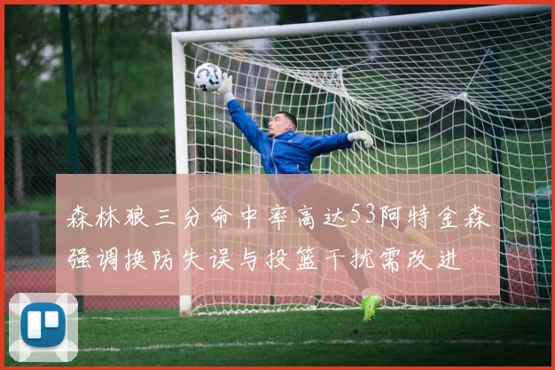 森林狼三分命中率高达53阿特金森强调换防失误与投篮干扰需改进