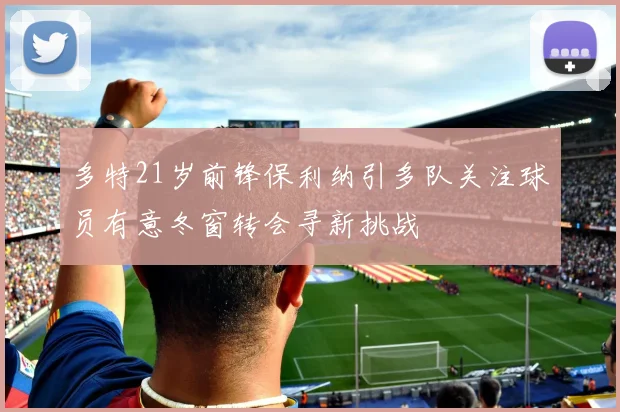 多特21岁前锋保利纳引多队关注球员有意冬窗转会寻新挑战