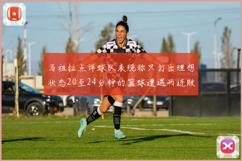 马祖拉点评球队表现称只打出理想状态20至24分钟的篮球遭遇两连败