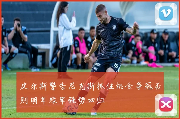 皮尔斯警告尼克斯抓住机会争冠否则明年绿军强势回归