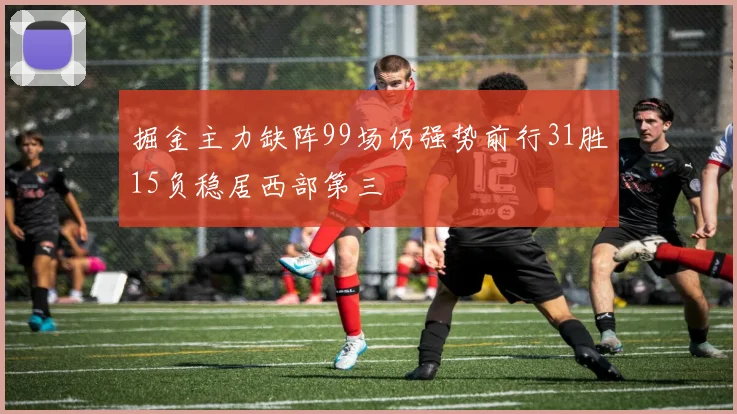 掘金主力缺阵99场仍强势前行31胜15负稳居西部第三