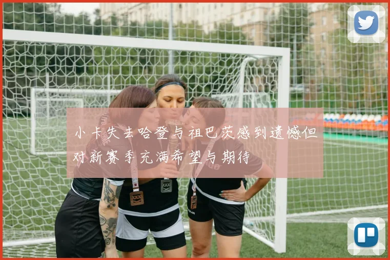 小卡失去哈登与祖巴茨感到遗憾但对新赛季充满希望与期待