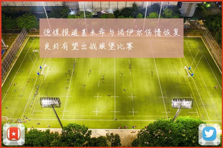 德媒报道基米希与诺伊尔伤情恢复良好有望出战狼堡比赛
