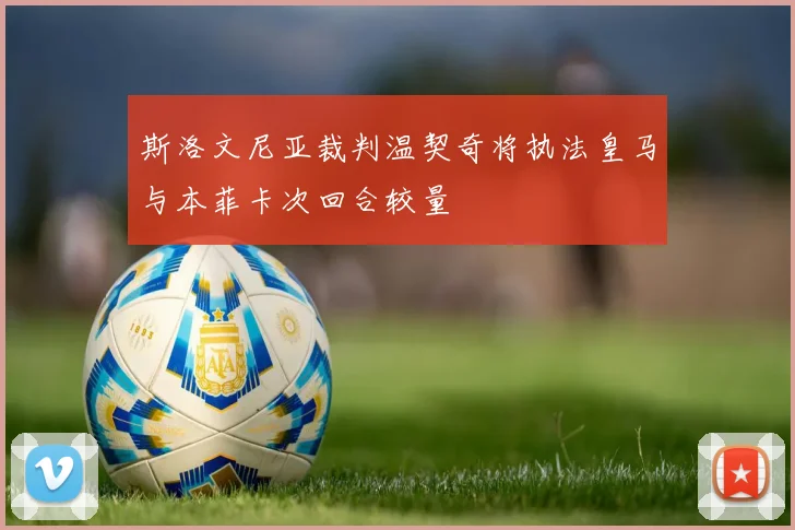 斯洛文尼亚裁判温契奇将执法皇马与本菲卡次回合较量