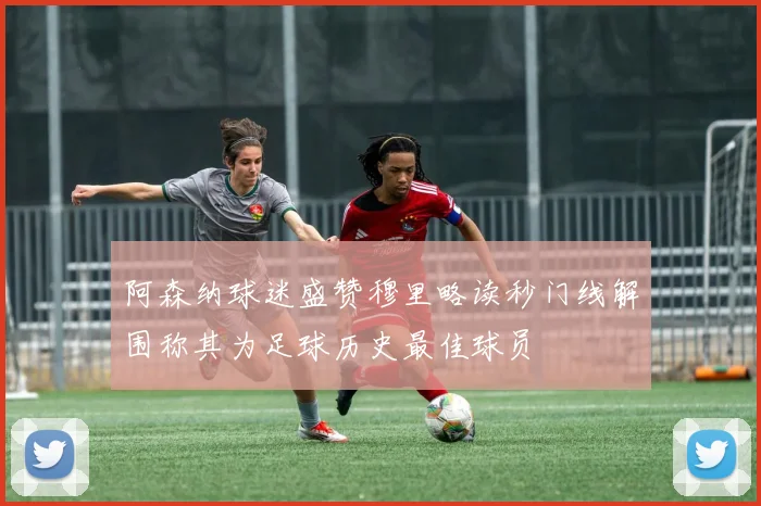 阿森纳球迷盛赞穆里略读秒门线解围称其为足球历史最佳球员