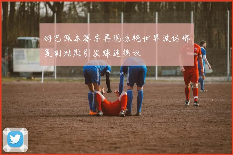 姆巴佩本赛季再现惊艳世界波仿佛复制粘贴引发球迷热议