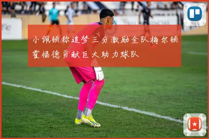 小佩顿称追梦三分激励全队梅尔顿霍福德贡献巨大助力球队