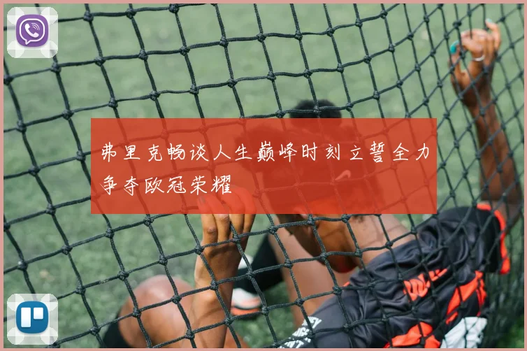 弗里克畅谈人生巅峰时刻立誓全力争夺欧冠荣耀