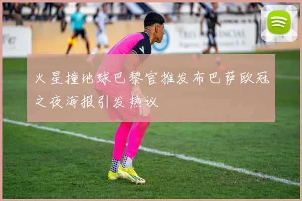 火星撞地球巴黎官推发布巴萨欧冠之夜海报引发热议