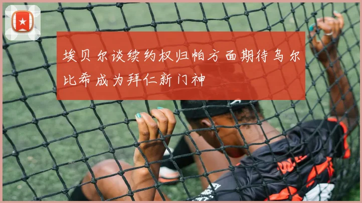 埃贝尔谈续约权归帕方面期待乌尔比希成为拜仁新门神
