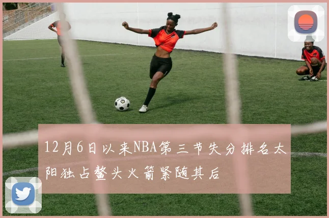 12月6日以来NBA第三节失分排名太阳独占鳌头火箭紧随其后