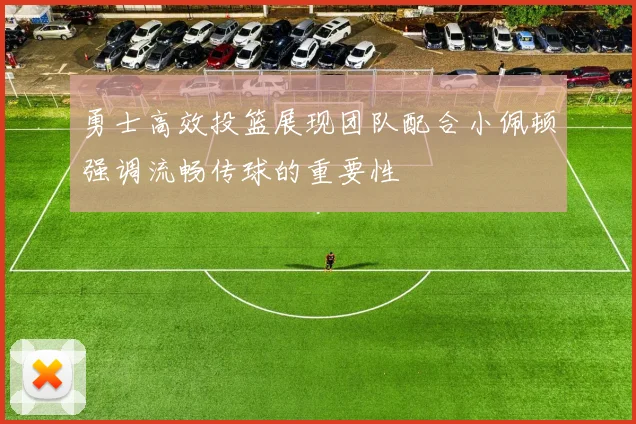 勇士高效投篮展现团队配合小佩顿强调流畅传球的重要性