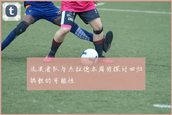 流浪者队与杰拉德本周将探讨回归执教的可能性