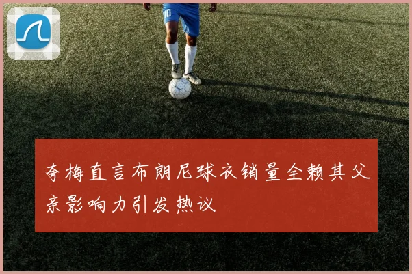 夸梅直言布朗尼球衣销量全赖其父亲影响力引发热议