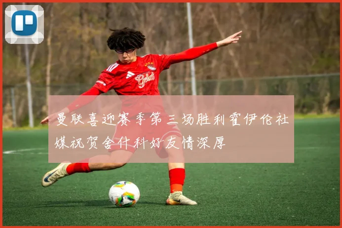 曼联喜迎赛季第三场胜利霍伊伦社媒祝贺舍什科好友情深厚
