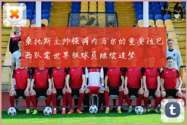 桑托斯主帅强调内马尔的重要性巴西队需世界级球员继续追梦